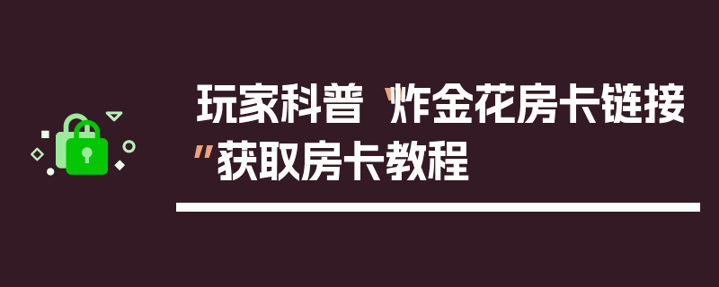 玩家科普“炸金花房卡链接”获取房卡教程