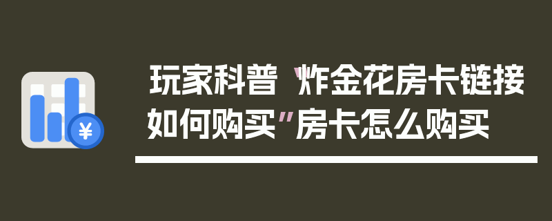 玩家科普“炸金花房卡链接如何购买”房卡怎么购买