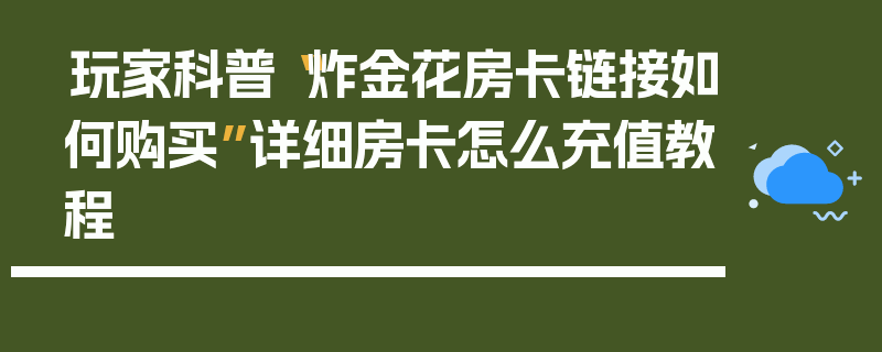 玩家科普“炸金花房卡链接如何购买”详细房卡怎么充值教程