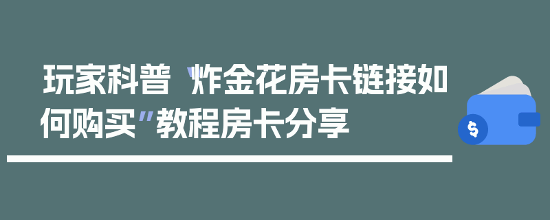 玩家科普“炸金花房卡链接如何购买”教程房卡分享