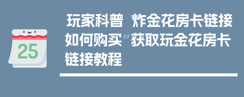 玩家科普“炸金花房卡链接如何购买”获取玩金花房卡链接教程