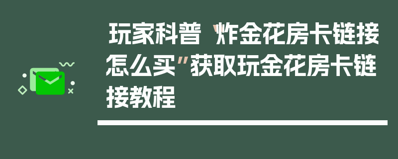 玩家科普“炸金花房卡链接怎么买”获取玩金花房卡链接教程