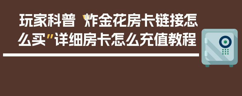 玩家科普“炸金花房卡链接怎么买”详细房卡怎么充值教程
