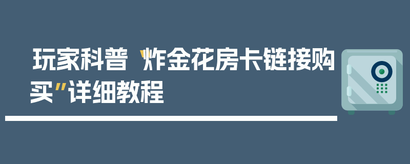 玩家科普“炸金花房卡链接购买”详细教程