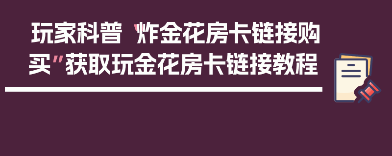玩家科普“炸金花房卡链接购买”获取玩金花房卡链接教程