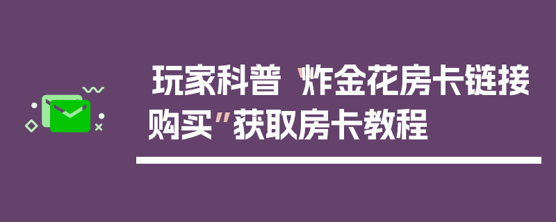 玩家科普“炸金花房卡链接购买”获取房卡教程