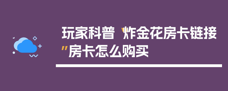 玩家科普“炸金花房卡链接”房卡怎么购买