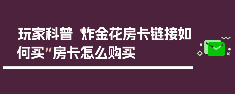 玩家科普“炸金花房卡链接如何买”房卡怎么购买