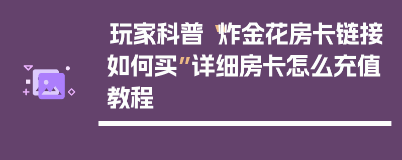 玩家科普“炸金花房卡链接如何买”详细房卡怎么充值教程