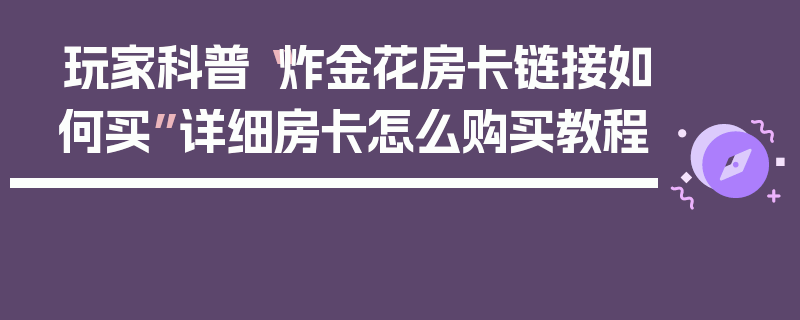 玩家科普“炸金花房卡链接如何买”详细房卡怎么购买教程