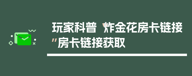 玩家科普“炸金花房卡链接”房卡链接获取