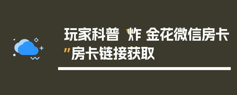 玩家科普“炸·金花微信房卡”房卡链接获取