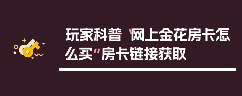 玩家科普“网上金花房卡怎么买”房卡链接获取