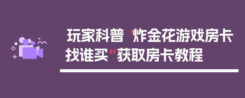 玩家科普“炸金花游戏房卡找谁买”获取房卡教程