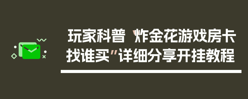 玩家科普“炸金花游戏房卡找谁买”详细分享开挂教程