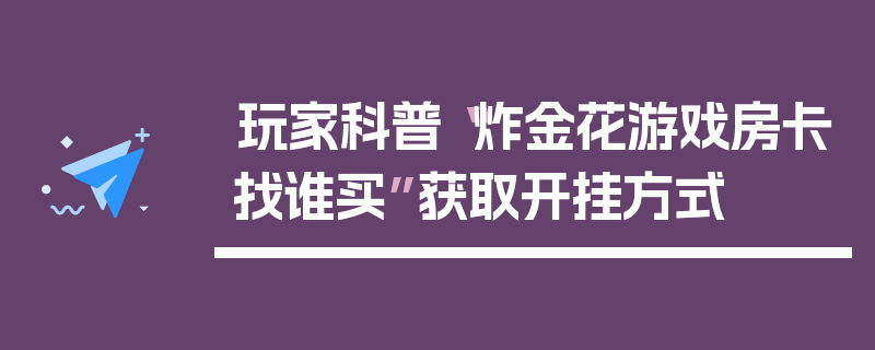 玩家科普“炸金花游戏房卡找谁买”获取开挂方式