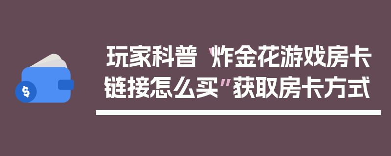 玩家科普“炸金花游戏房卡链接怎么买”获取房卡方式