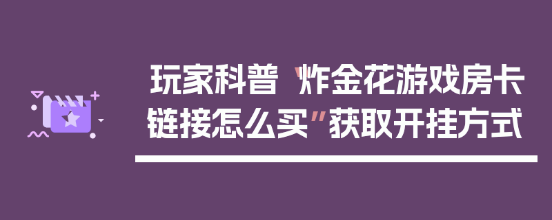玩家科普“炸金花游戏房卡链接怎么买”获取开挂方式