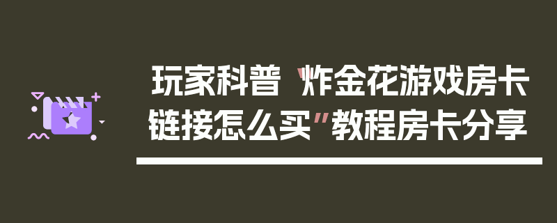 玩家科普“炸金花游戏房卡链接怎么买”教程房卡分享