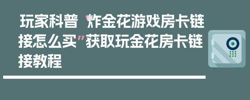 玩家科普“炸金花游戏房卡链接怎么买”获取玩金花房卡链接教程