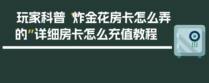 玩家科普“炸金花房卡怎么弄的”详细房卡怎么充值教程