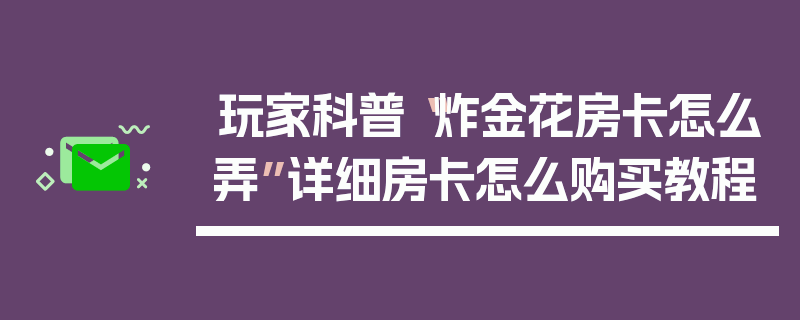 玩家科普“炸金花房卡怎么弄”详细房卡怎么购买教程