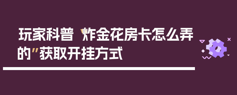 玩家科普“炸金花房卡怎么弄的”获取开挂方式