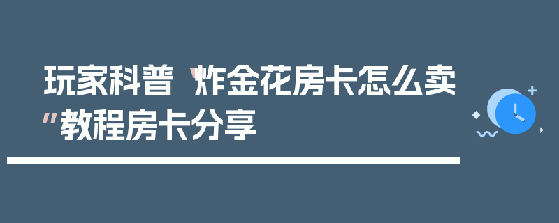 玩家科普“炸金花房卡怎么卖”教程房卡分享