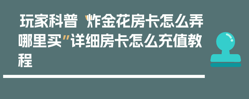 玩家科普“炸金花房卡怎么弄哪里买”详细房卡怎么充值教程