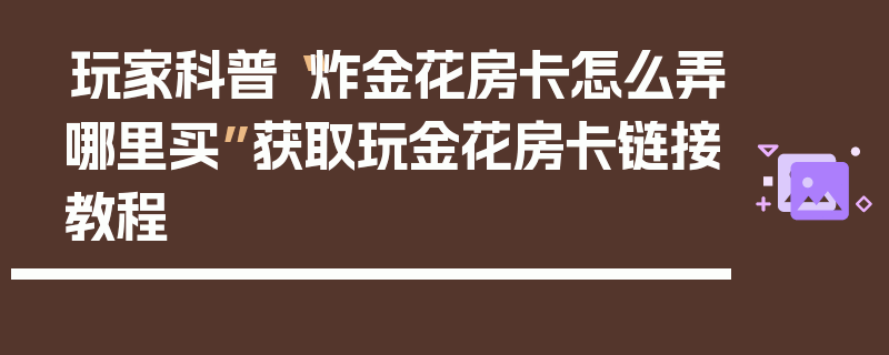 玩家科普“炸金花房卡怎么弄哪里买”获取玩金花房卡链接教程