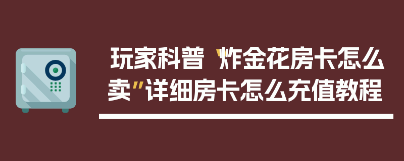 玩家科普“炸金花房卡怎么卖”详细房卡怎么充值教程