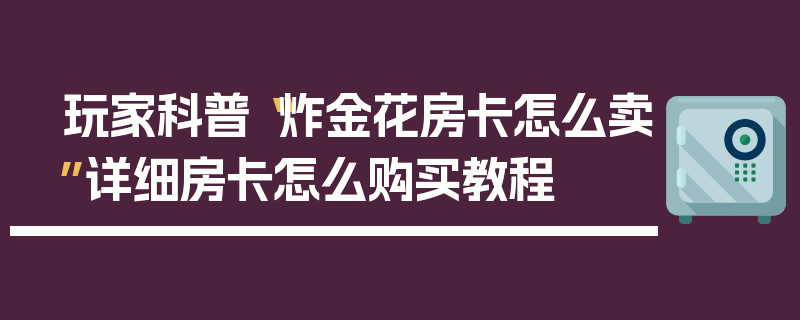 玩家科普“炸金花房卡怎么卖”详细房卡怎么购买教程