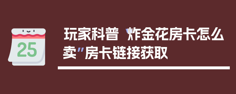 玩家科普“炸金花房卡怎么卖”房卡链接获取