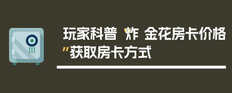 玩家科普“炸 金花房卡价格”获取房卡方式