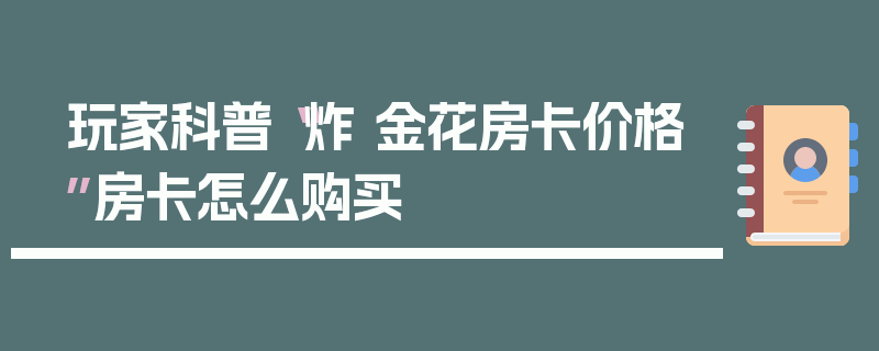 玩家科普“炸 金花房卡价格”房卡怎么购买