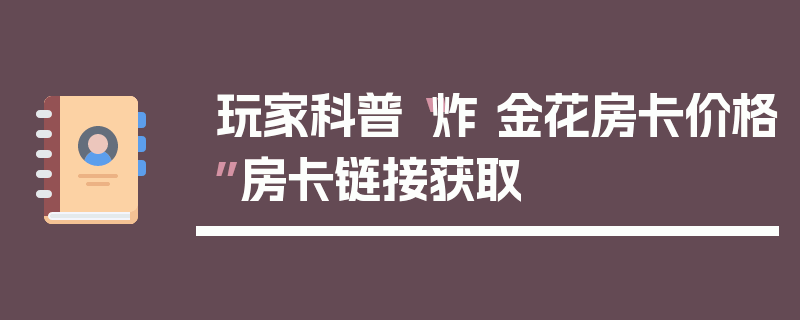 玩家科普“炸 金花房卡价格”房卡链接获取
