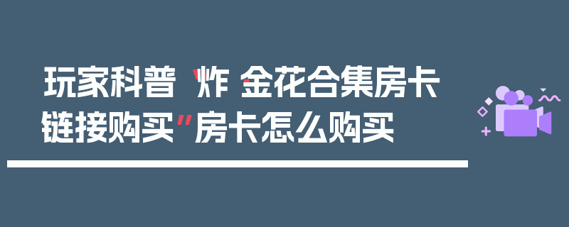 玩家科普“炸·金花合集房卡链接购买”房卡怎么购买