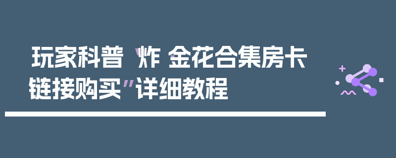 玩家科普“炸·金花合集房卡链接购买”详细教程