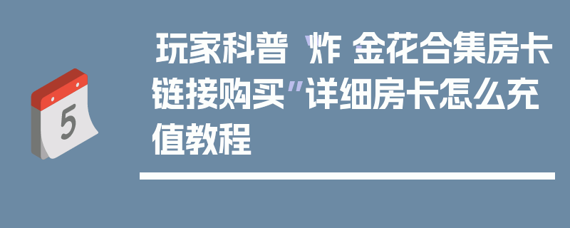 玩家科普“炸·金花合集房卡链接购买”详细房卡怎么充值教程