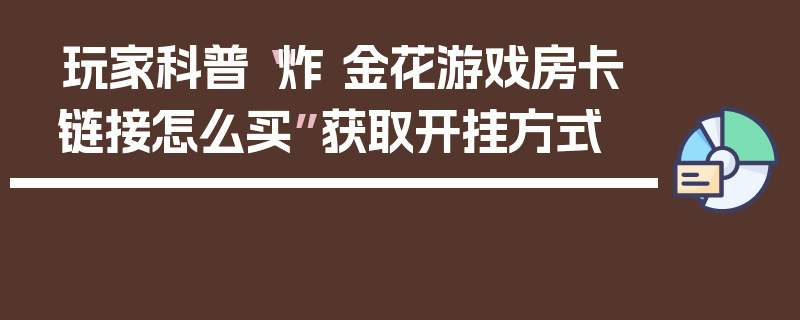玩家科普“炸 金花游戏房卡链接怎么买”获取开挂方式