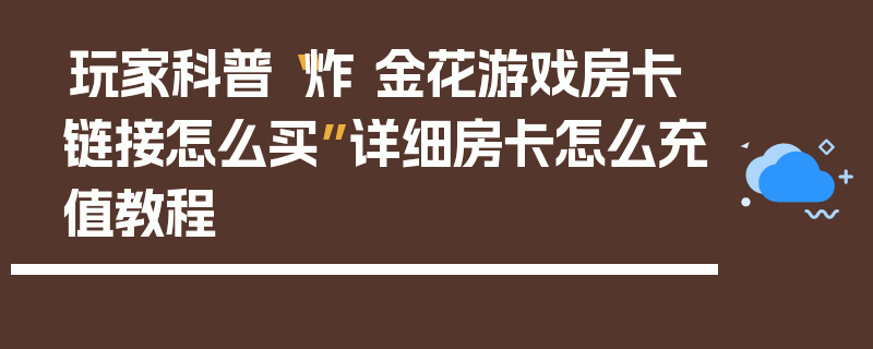玩家科普“炸 金花游戏房卡链接怎么买”详细房卡怎么充值教程