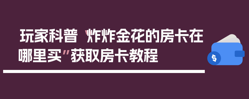 玩家科普“炸炸金花的房卡在哪里买”获取房卡教程