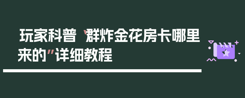 玩家科普“群炸金花房卡哪里来的”详细教程