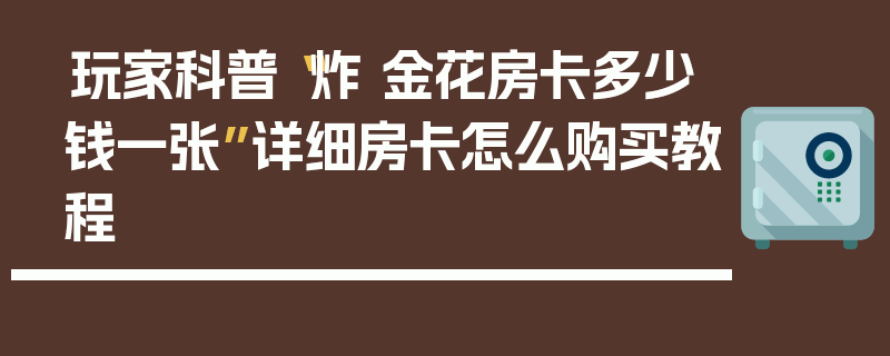 玩家科普“炸 金花房卡多少钱一张”详细房卡怎么购买教程