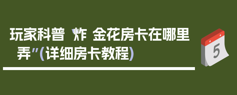 玩家科普“炸 金花房卡在哪里弄”(详细房卡教程)
