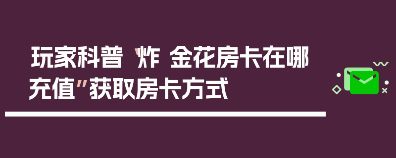 玩家科普“炸 金花房卡在哪充值”获取房卡方式