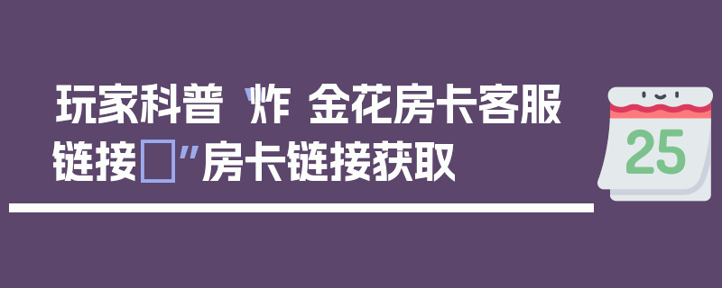玩家科普“炸 金花房卡客服链接	”房卡链接获取