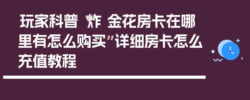 玩家科普“炸 金花房卡在哪里有怎么购买”详细房卡怎么充值教程