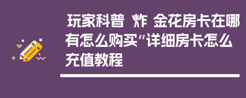 玩家科普“炸 金花房卡在哪有怎么购买”详细房卡怎么充值教程