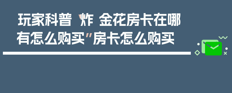 玩家科普“炸 金花房卡在哪有怎么购买”房卡怎么购买